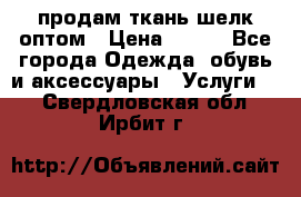 продам ткань шелк оптом › Цена ­ 310 - Все города Одежда, обувь и аксессуары » Услуги   . Свердловская обл.,Ирбит г.